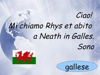 Ciao!  Mi chiamo Rhys et abito    a  Neath in Galles. Sono gallese 