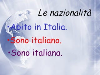 Le nazionalità Abito in Italia. Sono italiano. Sono italiana. 