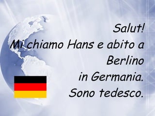 Salut! Mi chiamo Hans e abito  a  Berlino in Germania. Sono tedesco. 