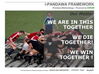 - Private and Confidential - i-PANDAWA - Page 1The Premier Event for Software and Systems Innovation
i-PANDAWA FRAMEWORK
iPandawa Methodology – Powered by SCRUM
Our Motto:
WE ARE IN THIS
TOGETHER
WE DIE
TOGETHER!
WE WIN
TOGETHER !
 