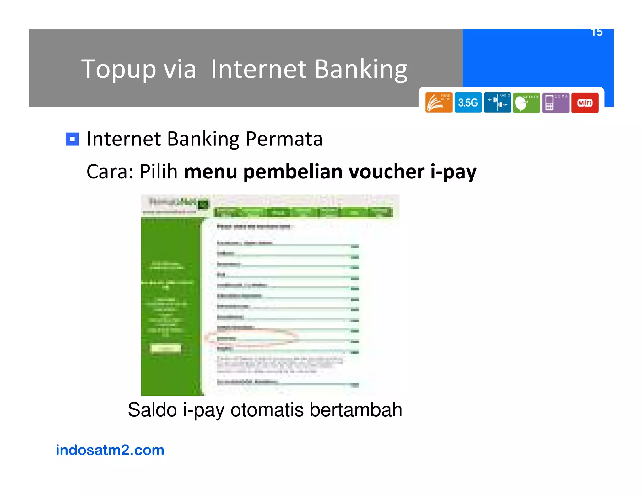 15


   Topup via Internet Banking

   Internet Banking Permata
   Cara: Pilih menu pembelian voucher i-pay




        Saldo i-pay otomatis bertambah
indosatm2.com
 