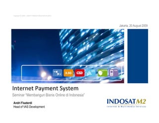 Copyright © 2008 – 2009 PT INDOSAT MEGA MEDIA (IM2)




                                                      Jakarta, 20 August 2009




Internet Payment System
Seminar “Membangun Bisnis Online di Indonesia”
Andri Fisaterdi
Head of VAS Development
 