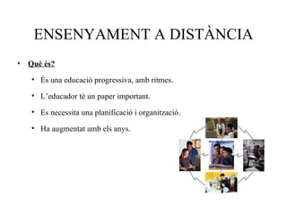 ENSENYAMENT A DISTÀNCIA
•   Què és?
    • És una educació progressiva, amb ritmes.

    • L’educador té un paper important.

    • Es necessita una planificació i organització.

    • Ha augmentat amb els anys.
 