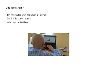 Què necessitem?

- Un ordinador amb connexió a Internet
- Mínim de coneixement
- Altaveus i micròfon
 