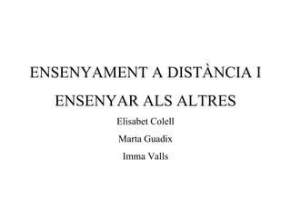 ENSENYAMENT A DISTÀNCIA I
  ENSENYAR ALS ALTRES
         Elisabet Colell
         Marta Guadix
          Imma Valls
 