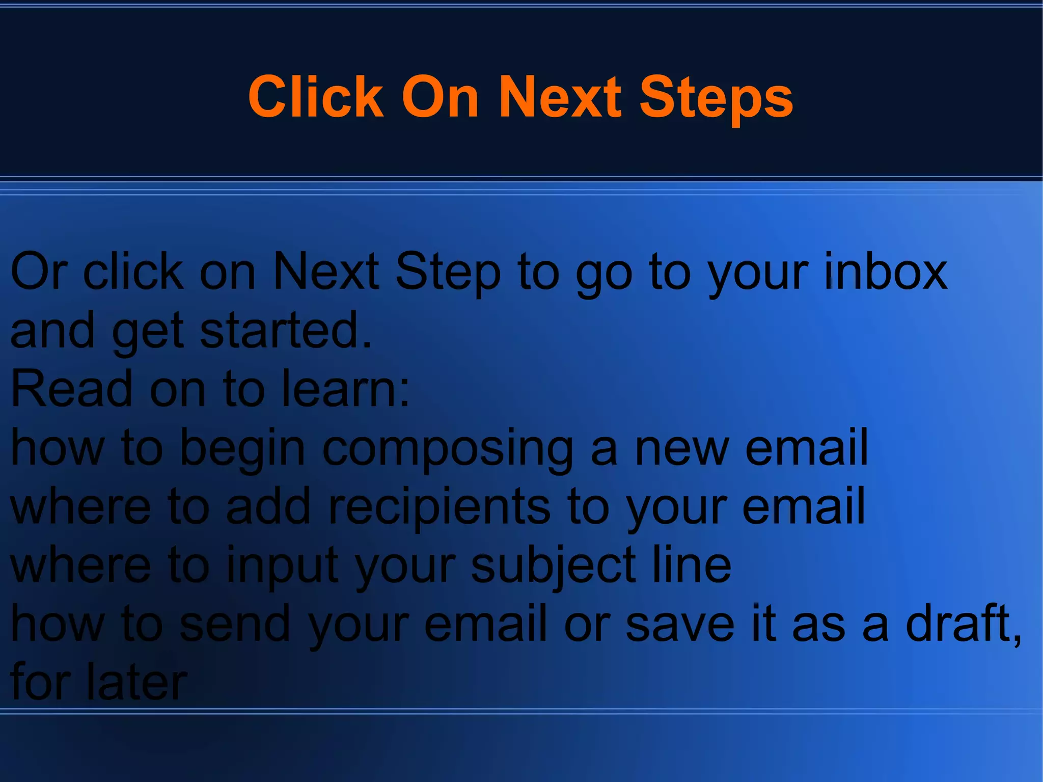 Click On Next Steps
Or click on Next Step to go to your inbox
and get started.
Read on to learn:
how to begin composing a new email
where to add recipients to your email
where to input your subject line
how to send your email or save it as a draft,
for later
 