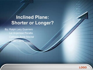 Inclined Plane:
     Shorter or Longer?
By: Ralph Lery Guerrero
    Lei Anjerisse Peralta
    Catherin Anne Mactal
    Vergel Ligon




                            LOGO
 