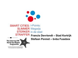 Francis Devriendt – Stad Kortrijk Stefaan Ponnet – bvba Fusebox SMART CITIES: SLIMMER STERKER STRAFFER I-Points: Wegwijs in de stad 