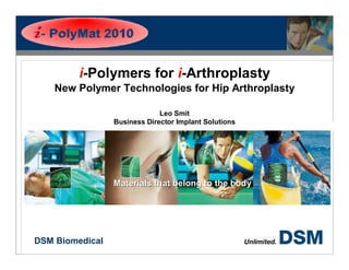 i-Polymers for i-Arthroplasty
      New Polymer Technologies for Hip Arthroplasty

                                Leo Smit
                   Business Director Implant Solutions




                   Materials that belong to the body




DSM Biomedical
  DSM Biomedical
 