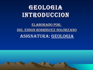 GeoloGiaGeoloGia
introduccionintroduccion
elaborado por:elaborado por:
inG. edson rodríGuez solórzanoinG. edson rodríGuez solórzano
asiGnatura: GeoloGia
 