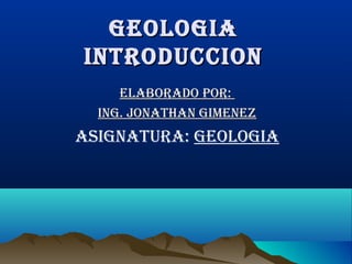 GeoloGiaGeoloGia
introduccionintroduccion
elaborado por:elaborado por:
inG. Jonathan GimenezinG. Jonathan Gimenez
asiGnatura: GeoloGia
 