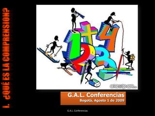 I.   ¿Qué ES LA COMPRENSION? G.A.L. Conferencias  Bogotá, Agosto 1 de 2009 G.A.L. Conferencias 