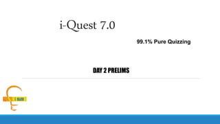 i-Quest 7.0
DAY 2 PRELIMS
99.1% Pure Quizzing
 