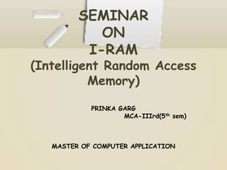 SEMINAR
            ON
          I-RAM
(Intelligent Random Access
          Memory)

            PRINKA GARG
                    MCA-IIIrd(5th sem)



   MASTER OF COMPUTER APPLICATION
 