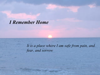 I Remember Home It is a place where I am safe from pain, and fear, and sorrow 