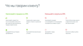 Что мы говорим клиенту?
Увеличивайте продажи на 30% Уменьшайте затратына 20%
Увеличивайте средний чек
за счет программы лояльности
для клиентов и дополнительных
продаж во время заказа.
Подключайте новые каналы
продаж: интернет, социальные
сети.
Продавайте больше товаров
одновременно.
Принимайте банковские карты
к оплате.
Анализируйте продажи
и не заказывайте не пользующиеся
популярностью товары и услуги.
Получите бухгалтера, юриста
и маркетолога в ваш штат
без лишних затрат.
Заказывайте товары
автоматически.
Исключите любые ошибки
персонала.
 