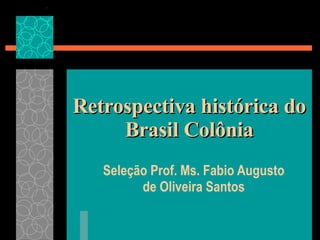 Retrospectiva histórica do Brasil Colônia Seleção Prof. Ms. Fabio Augusto de Oliveira Santos 