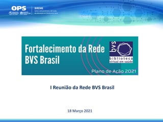 Plano de Ação 2021
I Reunião da Rede BVS Brasil
18 Março 2021
 