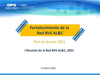 Fortalecimiento de la
Red BVS AL&C
Plan de Acción 2021
I Reunión de la Red BVS AL&C, 2021
11 Marzo 2021
 