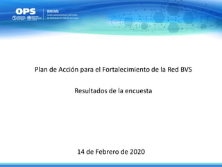 14 de Febrero de 2020
Plan de Acción para el Fortalecimiento de la Red BVS
Resultados de la encuesta
 