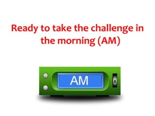 Ready to take the challenge in
      the morning (AM)
 