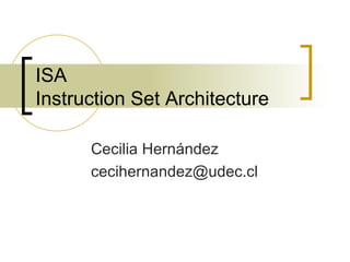 ISA Instruction Set Architecture Cecilia Hernández [email_address] 