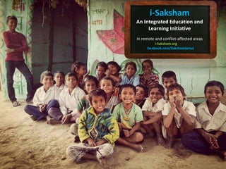 i-Saksham
An Integrated Education and
Learning Initiative
In remote and conflict-affected areas
i-Saksham.org
facebook.com/SakshamJamui
 