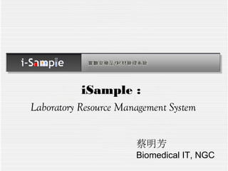 iSample :  Laboratory Resource Management System 蔡明芳 Biomedical IT, NGC 