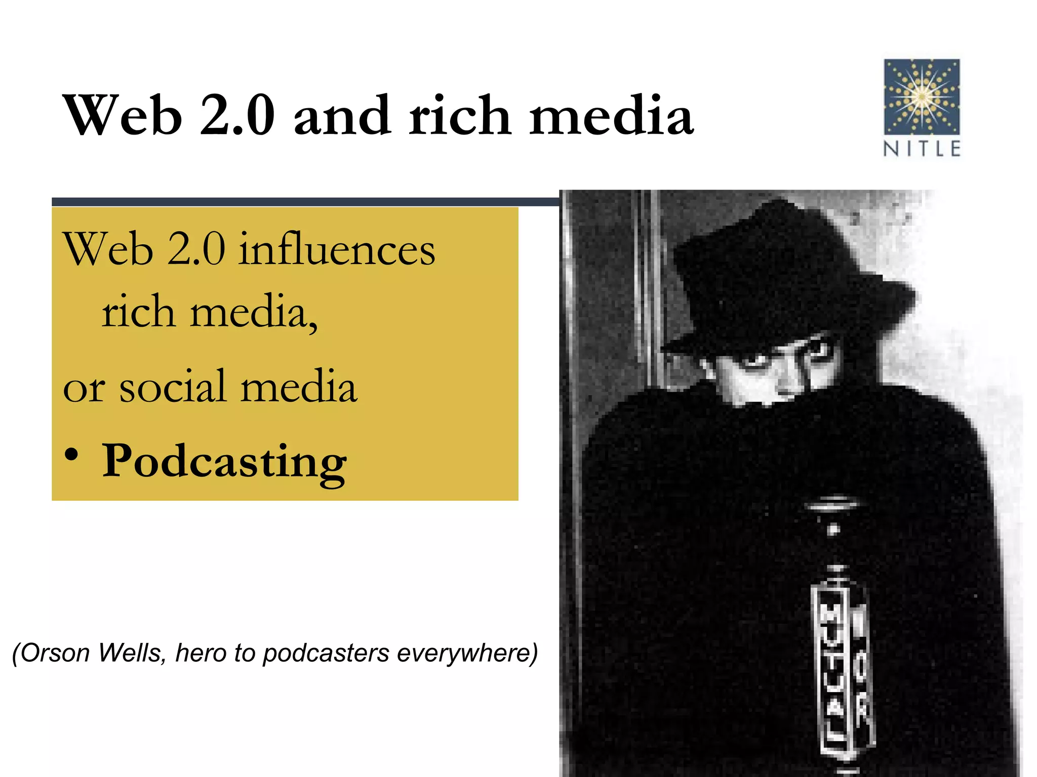 Web 2.0 and rich media Web 2.0 influences rich media,  or social media Podcasting (Orson Wells, hero to podcasters everywhere) 