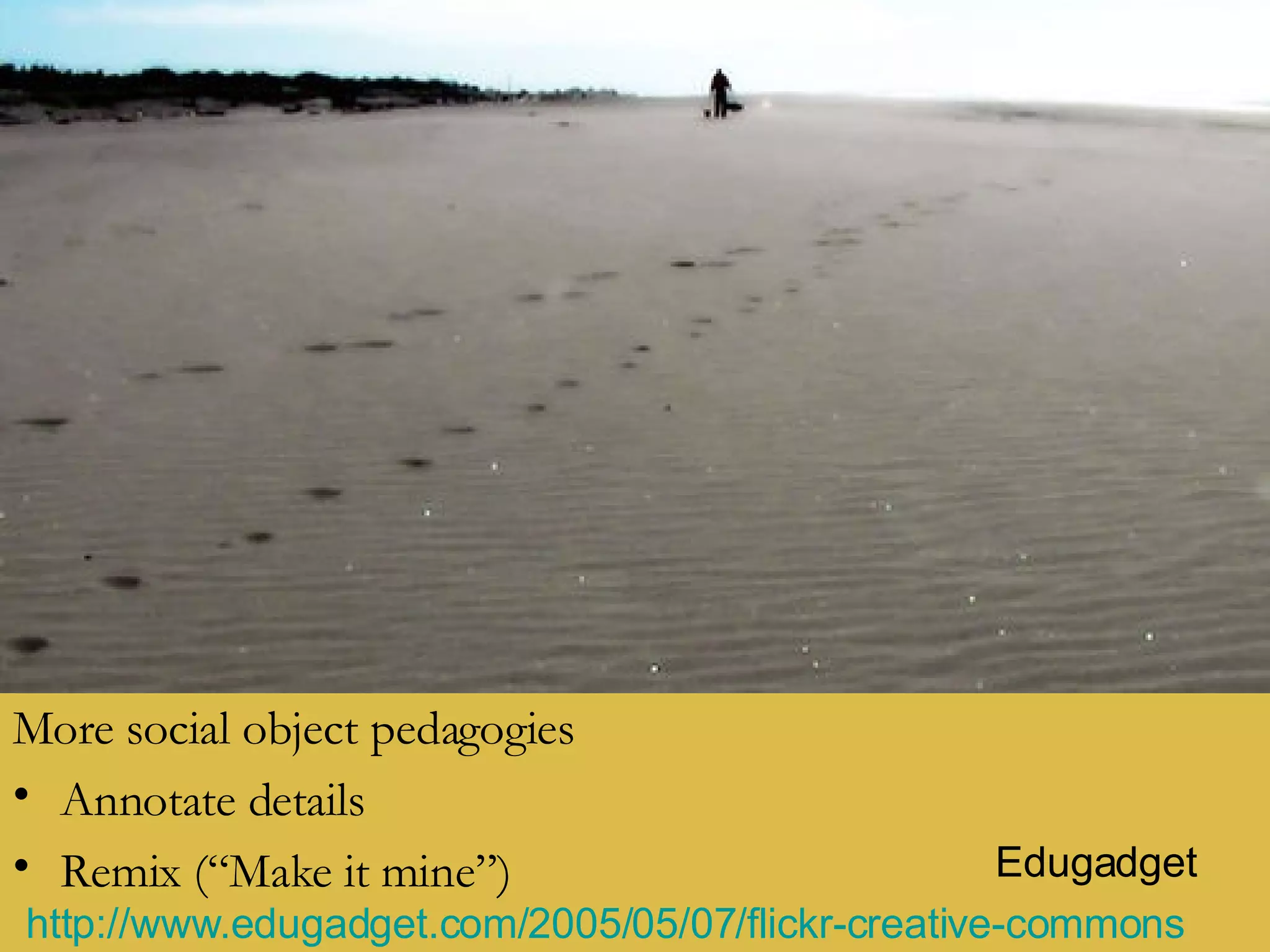 More social object pedagogies Annotate details Remix (“Make it mine”) Edugadget http://www.edugadget.com/2005/05/07/flickr-creative-commons   