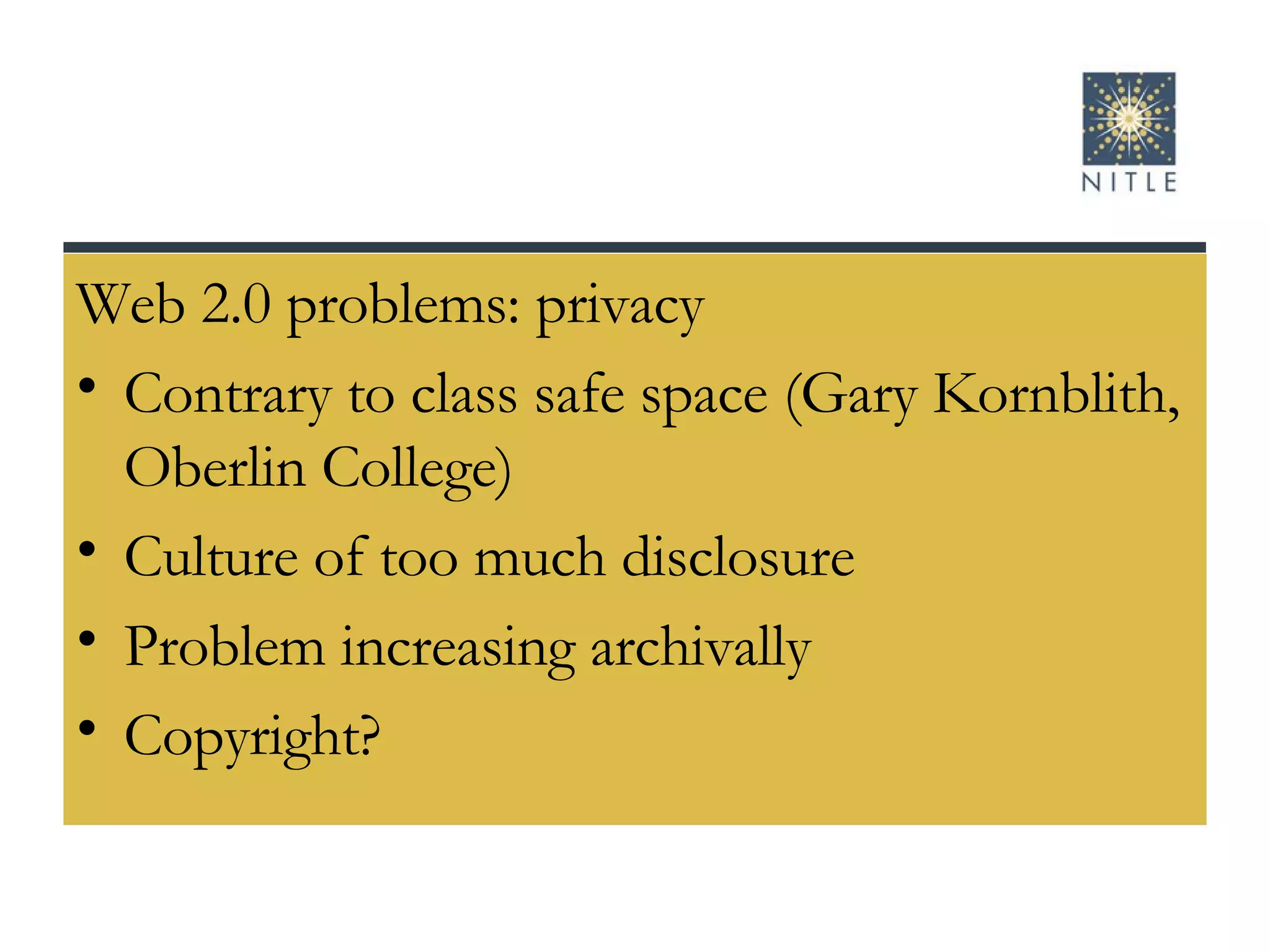 Web 2.0 problems: privacy Contrary to class safe space (Gary Kornblith, Oberlin College) Culture of too much disclosure Problem increasing archivally Copyright? 