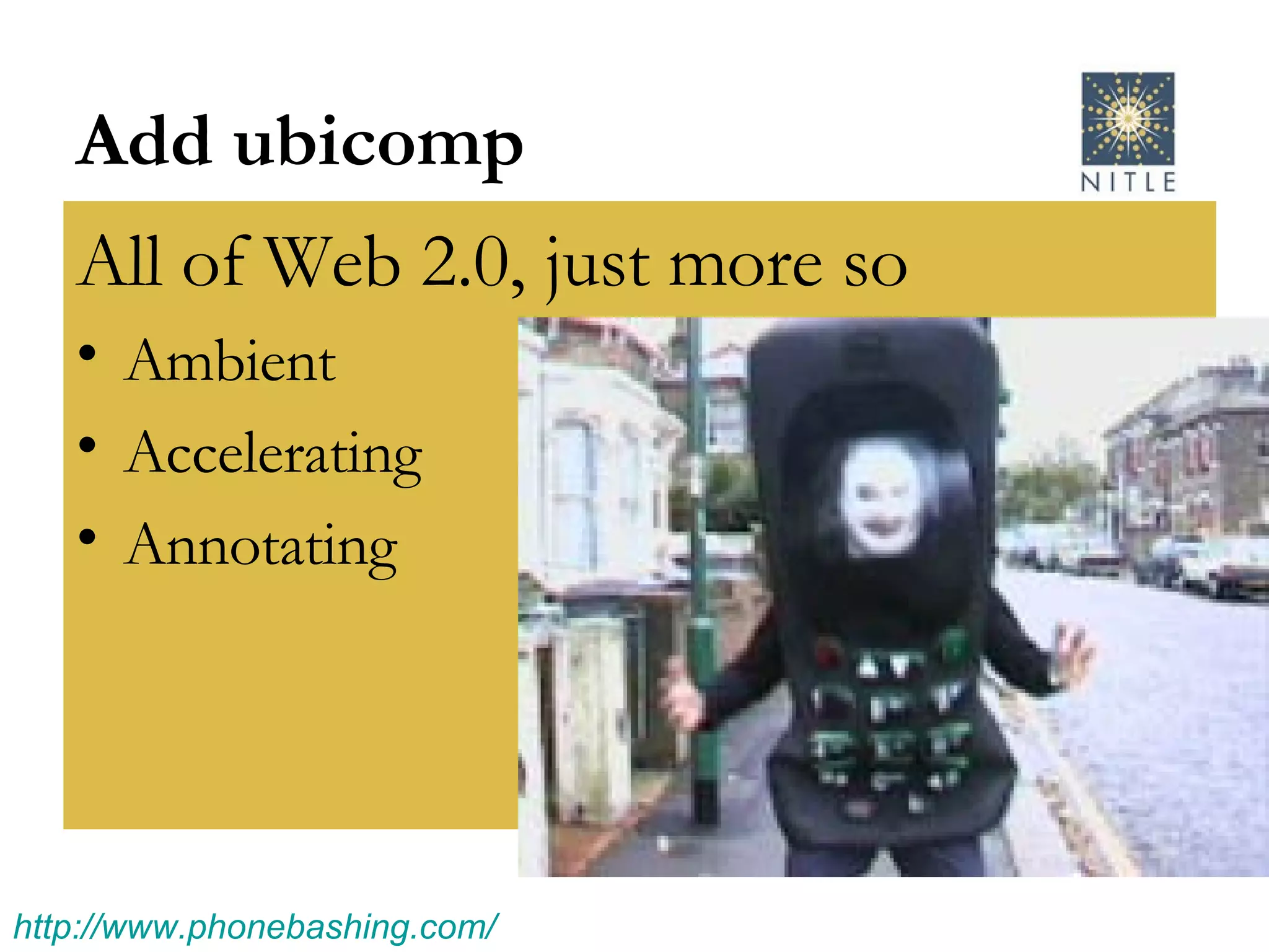 Add ubicomp  All of Web 2.0, just more so Ambient Accelerating  Annotating http:// www.phonebashing.com / 