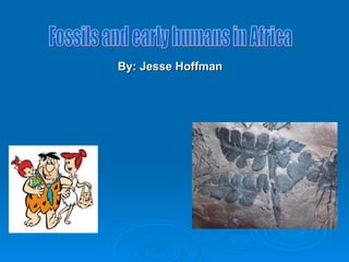 By: Jesse Hoffman Fossils and early humans in Africa 