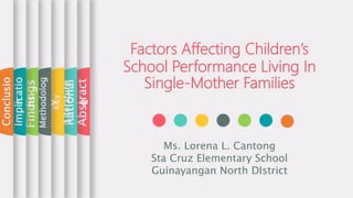 Factors Affecting Children’s
School Performance Living In
Single-Mother Families
Ms. Lorena L. Cantong
Sta Cruz Elementary School
Guinayangan North DIstrict
Abstract
Rational
e
Key
Literature
Methodolog
y
Findings
Implicatio
ns
Conclusio
n
 