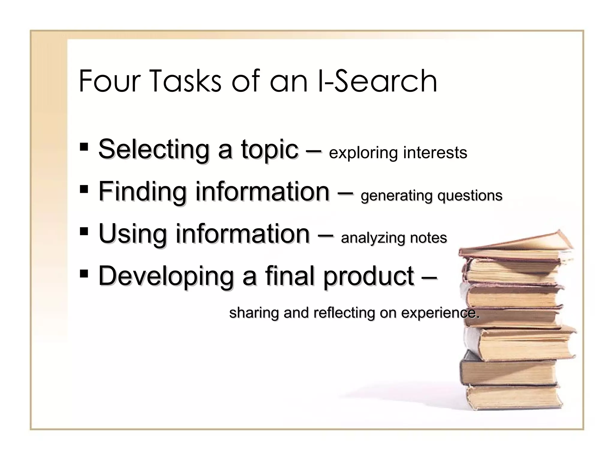 Four Tasks of an I-Search Selecting a topic –  exploring interests Finding information –  generating questions Using information –  analyzing notes Developing a final product –  sharing and reflecting on experience. 