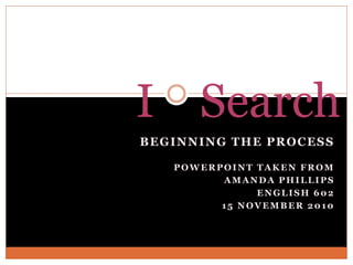 BEGINNING THE PROCESS
POWERPOINT TAKEN FROM
AMANDA PHILLIPS
ENGLISH 602
15 NOVEMBER 2010
I Search
 