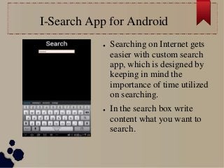 I-Search App for Android
● Searching on Internet gets
easier with custom search
app, which is designed by
keeping in mind the
importance of time utilized
on searching.
● In the search box write
content what you want to
search.
 