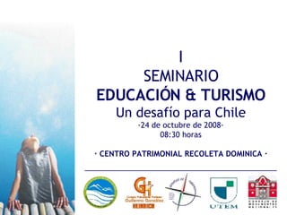 I SEMINARIO EDUCACIÓN & TURISMO Un desafío para Chile ·24 de octubre de 2008· 08:30 horas · CENTRO PATRIMONIAL RECOLETA DOMINICA · I N V I T A C I Ó N 