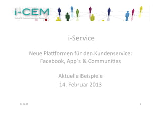  i-­‐Service	
  
                                      	
  
               Neue	
  Pla.ormen	
  für	
  den	
  Kundenservice:	
  
                  Facebook,	
  App´s	
  &	
  CommuniAes	
  

                             Aktuelle	
  Beispiele	
  	
  	
  
                             14.	
  Februar	
  2013	
  
                                           	
  

12.02.13	
                                                             1	
  
 