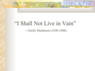 “ I Shall Not Live in Vain”  -- Emily Dickinson (1830-1886) 
