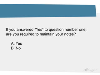 If you answered “Yes” to question number one,
are you required to maintain your notes?
A. Yes
B. No
 