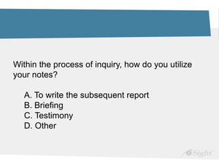 Within the process of inquiry, how do you utilize
your notes?
A. To write the subsequent report
B. Briefing
C. Testimony
D. Other
 