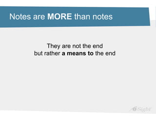 Notes are MORE than notes
They are not the end
but rather a means to the end
 