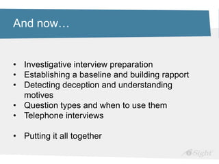 And now…
• Investigative interview preparation
• Establishing a baseline and building rapport
• Detecting deception and understanding
motives
• Question types and when to use them
• Telephone interviews
• Putting it all together
 