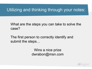 Utilizing and thinking through your notes:
What are the steps you can take to solve the
case?
The first person to correctly identify and
submit the steps…
Wins a nice prize
dwrabon@msn.com
 
