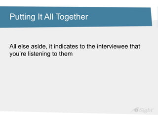 Putting It All Together
All else aside, it indicates to the interviewee that
you’re listening to them
 