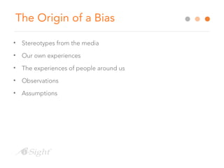 The Origin of a Bias
• Stereotypes from the media
• Our own experiences
• The experiences of people around us
• Observations
• Assumptions
 