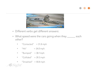 – Different verbs get different answers:
– What speed were the cars going when they ______ each
other?
• “Contacted” = 31.8 mph
• “Hit” = 34.0 mph
• “Bumped” = 38.1mph
• “Collided” = 39.3 mph
• “Smashed” = 40.8 mph
 