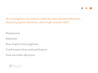 As investigators, we want to make fair and unbiased decisions.
Assuming good intentions, what might prevent this?
Perspective
Attention
Bias: Implicit and cognitive
Confirmation bias and justification
How we make decisions
 