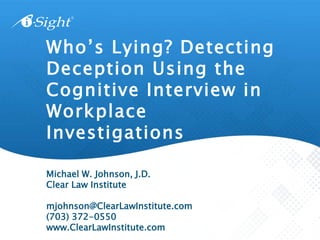 Who’s Lying? Detecting
Deception Using the
Cognitive Interview in
Workplace
Investigations
Michael W. Johnson, J.D.
Clear Law Institute
mjohnson@ClearLawInstitute.com
(703) 372-0550
www.ClearLawInstitute.com
 